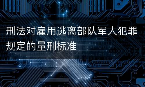 刑法对雇用逃离部队军人犯罪规定的量刑标准