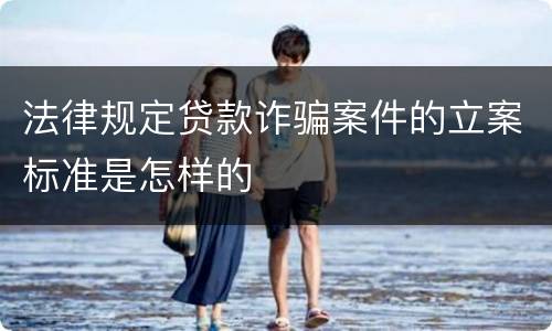 法律规定贷款诈骗案件的立案标准是怎样的