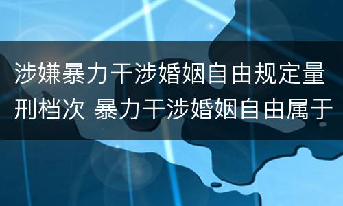 涉嫌暴力干涉婚姻自由规定量刑档次 暴力干涉婚姻自由属于犯罪吗