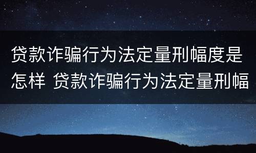 贷款诈骗行为法定量刑幅度是怎样 贷款诈骗行为法定量刑幅度是怎样规定的