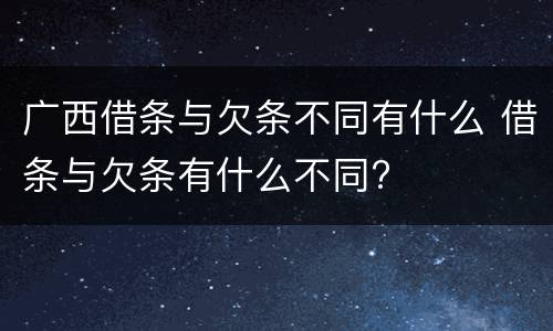 广西借条与欠条不同有什么 借条与欠条有什么不同?