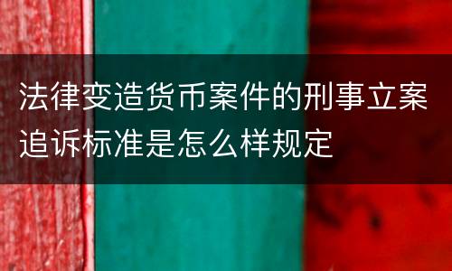 法律变造货币案件的刑事立案追诉标准是怎么样规定