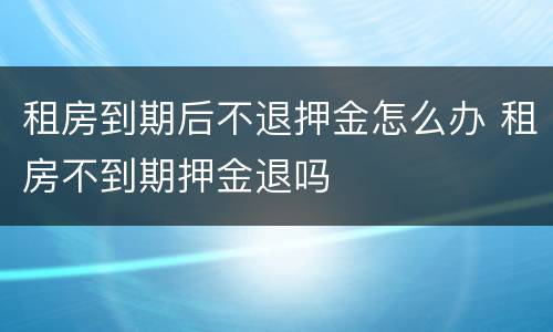 租房到期后不退押金怎么办 租房不到期押金退吗