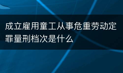 成立雇用童工从事危重劳动定罪量刑档次是什么