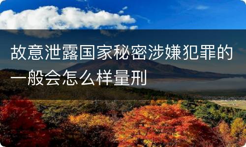 故意泄露国家秘密涉嫌犯罪的一般会怎么样量刑