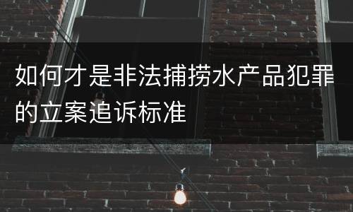 如何才是非法捕捞水产品犯罪的立案追诉标准