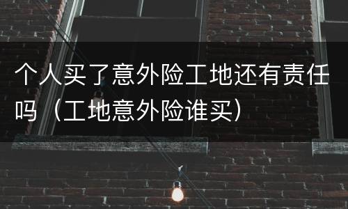 个人买了意外险工地还有责任吗（工地意外险谁买）