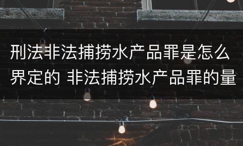 刑法非法捕捞水产品罪是怎么界定的 非法捕捞水产品罪的量刑标准