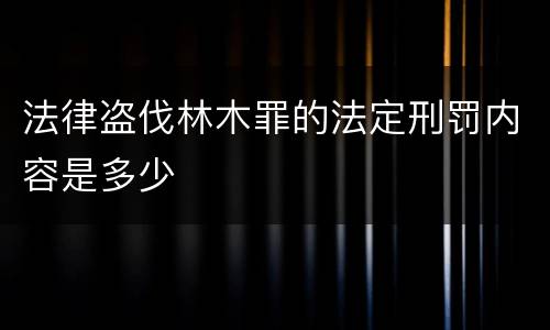 法律盗伐林木罪的法定刑罚内容是多少