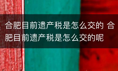 合肥目前遗产税是怎么交的 合肥目前遗产税是怎么交的呢
