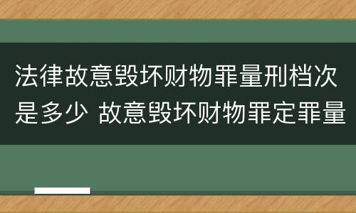 法律故意毁坏财物罪量刑档次是多少 故意毁坏财物罪定罪量刑标准