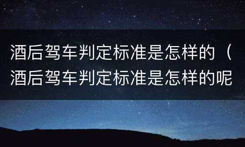 酒后驾车判定标准是怎样的（酒后驾车判定标准是怎样的呢）