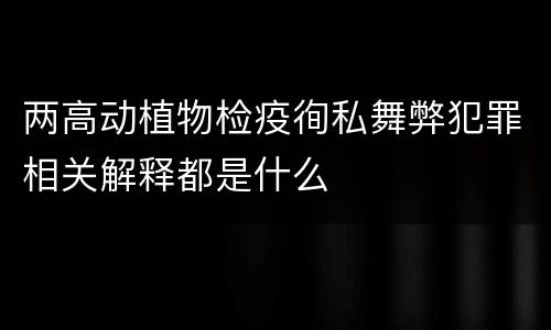 两高动植物检疫徇私舞弊犯罪相关解释都是什么