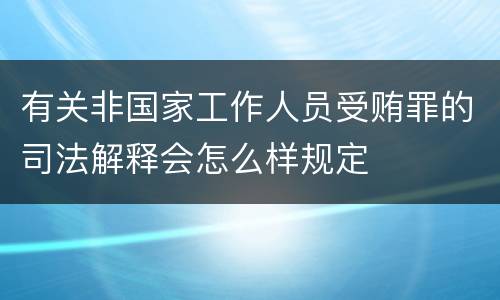 有关非国家工作人员受贿罪的司法解释会怎么样规定