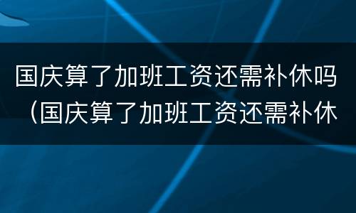 国庆算了加班工资还需补休吗（国庆算了加班工资还需补休吗请问）