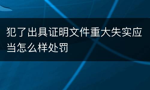 犯了出具证明文件重大失实应当怎么样处罚