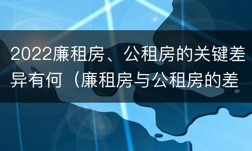 2022廉租房、公租房的关键差异有何（廉租房与公租房的差别）