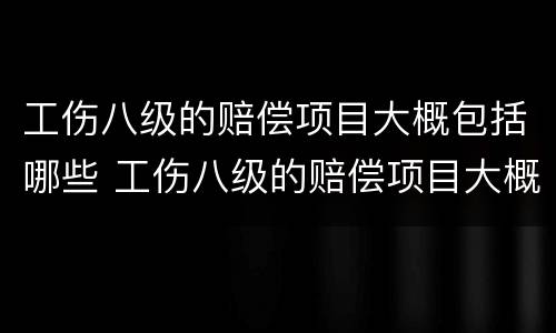 工伤八级的赔偿项目大概包括哪些 工伤八级的赔偿项目大概包括哪些呢