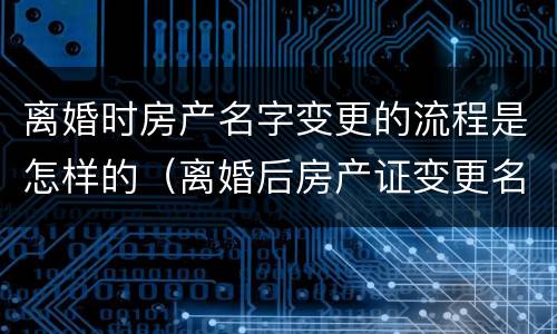 离婚时房产名字变更的流程是怎样的（离婚后房产证变更名字流程）