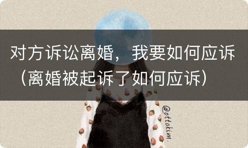 对方诉讼离婚，我要如何应诉（离婚被起诉了如何应诉）