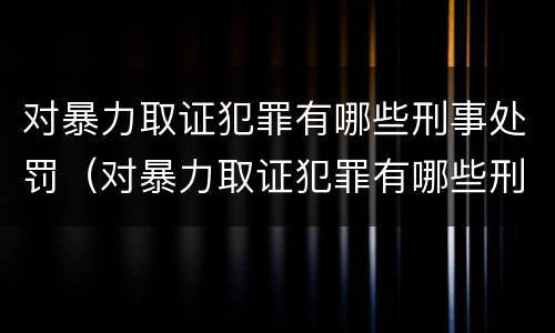 对暴力取证犯罪有哪些刑事处罚（对暴力取证犯罪有哪些刑事处罚案例）