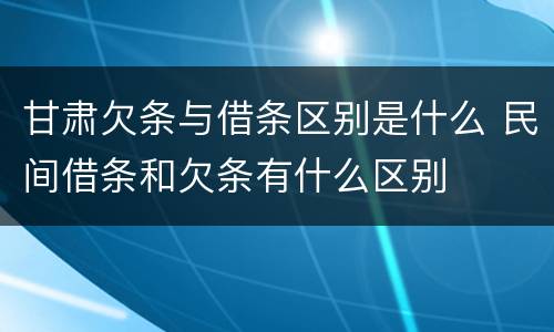 甘肃欠条与借条区别是什么 民间借条和欠条有什么区别