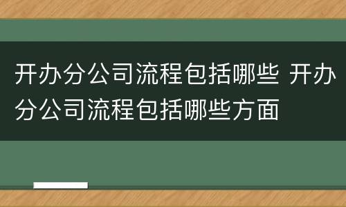 开办分公司流程包括哪些 开办分公司流程包括哪些方面