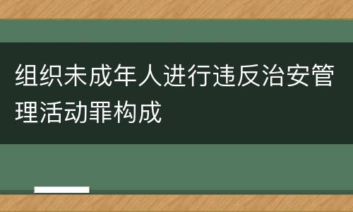 组织未成年人进行违反治安管理活动罪构成