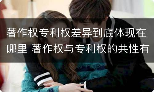 著作权专利权差异到底体现在哪里 著作权与专利权的共性有