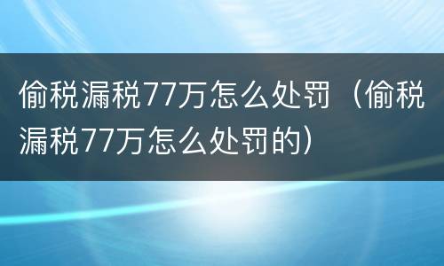 偷税漏税77万怎么处罚（偷税漏税77万怎么处罚的）
