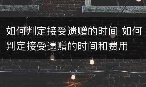 如何判定接受遗赠的时间 如何判定接受遗赠的时间和费用