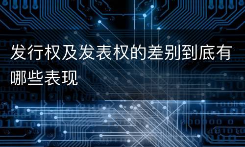 发行权及发表权的差别到底有哪些表现
