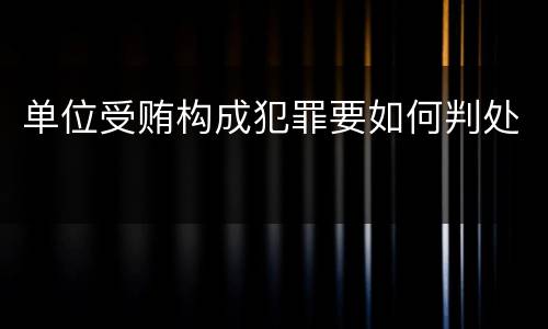 单位受贿构成犯罪要如何判处