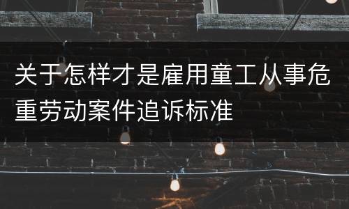 关于怎样才是雇用童工从事危重劳动案件追诉标准
