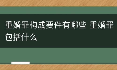 重婚罪构成要件有哪些 重婚罪包括什么