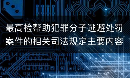 最高检帮助犯罪分子逃避处罚案件的相关司法规定主要内容有哪些