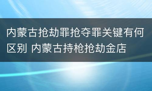 内蒙古抢劫罪抢夺罪关键有何区别 内蒙古持枪抢劫金店