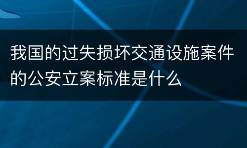 我国的过失损坏交通设施案件的公安立案标准是什么