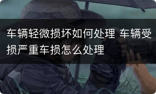 车辆轻微损坏如何处理 车辆受损严重车损怎么处理