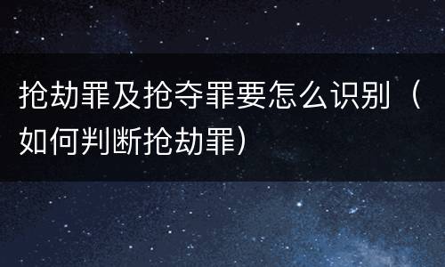 抢劫罪及抢夺罪要怎么识别（如何判断抢劫罪）