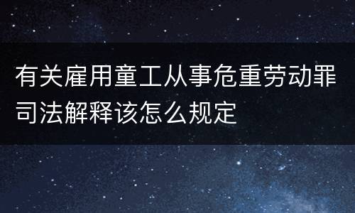 有关雇用童工从事危重劳动罪司法解释该怎么规定