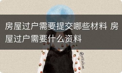 房屋过户需要提交哪些材料 房屋过户需要什么资料