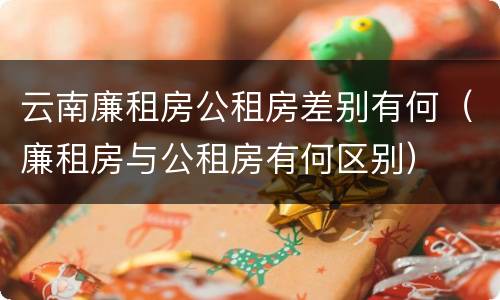 云南廉租房公租房差别有何（廉租房与公租房有何区别）