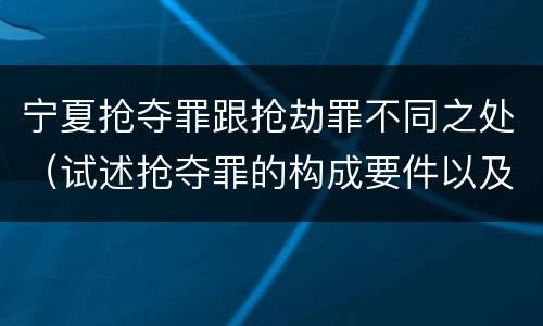 宁夏抢夺罪跟抢劫罪不同之处（试述抢夺罪的构成要件以及与抢劫罪的区别）