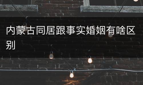 内蒙古同居跟事实婚姻有啥区别