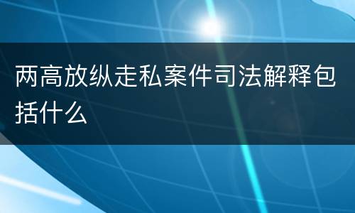 两高放纵走私案件司法解释包括什么