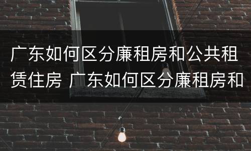 广东如何区分廉租房和公共租赁住房 广东如何区分廉租房和公共租赁住房呢
