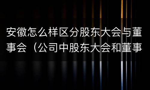 安徽怎么样区分股东大会与董事会（公司中股东大会和董事会是什么关系）