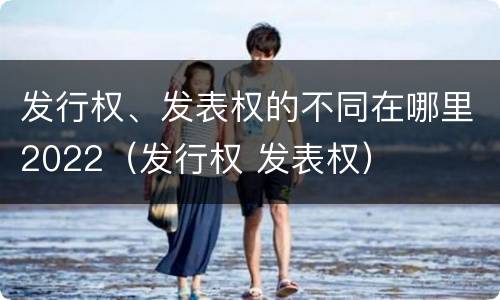 发行权、发表权的不同在哪里2022（发行权 发表权）