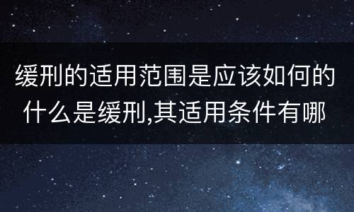 缓刑的适用范围是应该如何的 什么是缓刑,其适用条件有哪些
